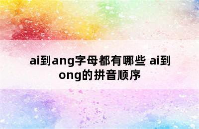 ai到ang字母都有哪些 ai到ong的拼音顺序